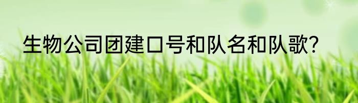 生物公司团建口号和队名和队歌？