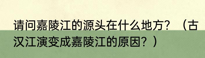 请问嘉陵江的源头在什么地方？（古汉江演变成嘉陵江的原因？）