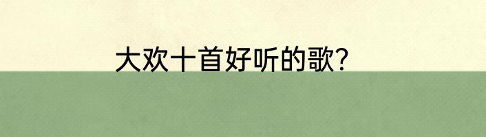 大欢十首好听的歌？