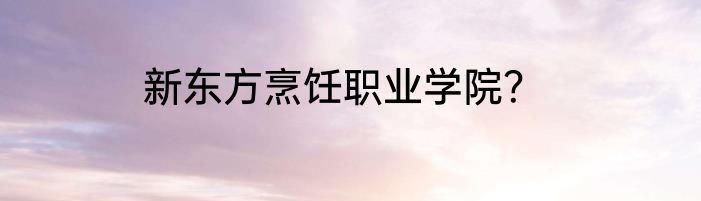 新东方烹饪职业学院？