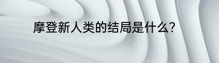 摩登新人类的结局是什么？