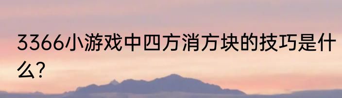 3366小游戏中四方消方块的技巧是什么？