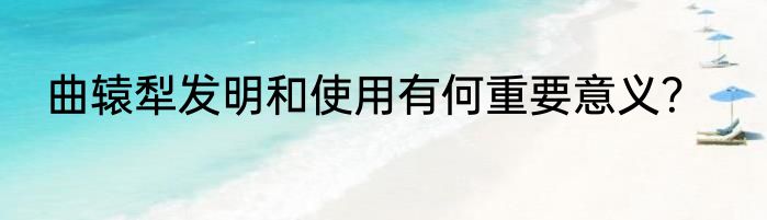 曲辕犁发明和使用有何重要意义？