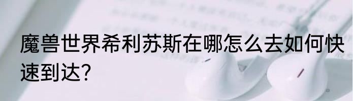魔兽世界希利苏斯在哪怎么去如何快速到达？
