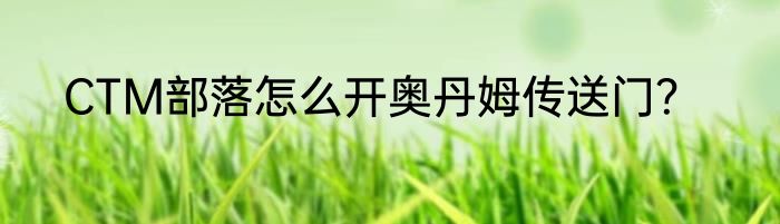 CTM部落怎么开奥丹姆传送门？