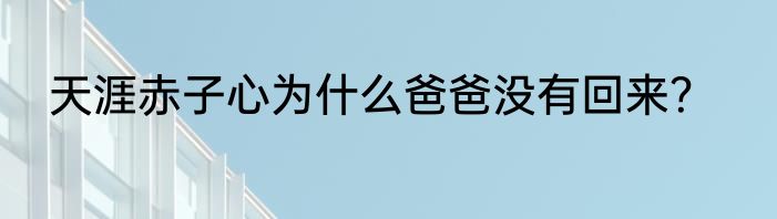 天涯赤子心为什么爸爸没有回来？