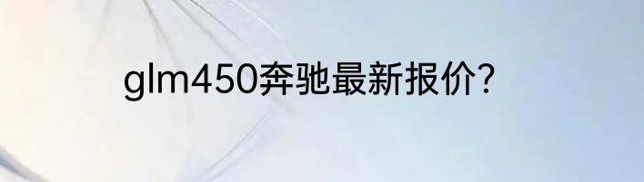 glm450奔驰最新报价？