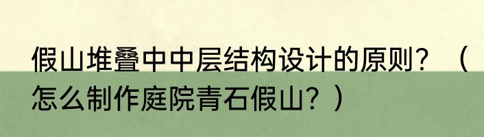 假山堆叠中中层结构设计的原则？（怎么制作庭院青石假山？）