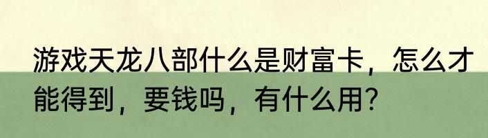 游戏天龙八部什么是财富卡，怎么才能得到，要钱吗，有什么用？