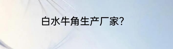 白水牛角生产厂家？