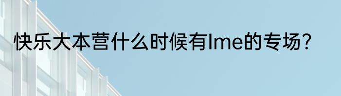 快乐大本营什么时候有Ime的专场？