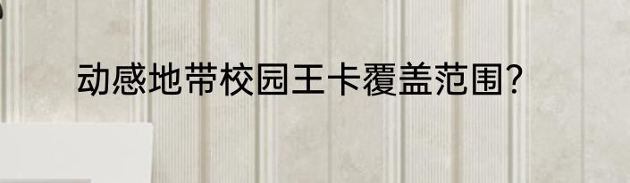 动感地带校园王卡覆盖范围？