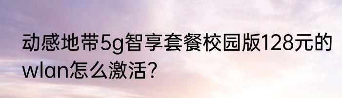 动感地带5g智享套餐校园版128元的wlan怎么激活？
