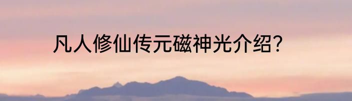 凡人修仙传元磁神光介绍？