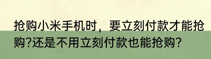 抢购小米手机时，要立刻付款才能抢购?还是不用立刻付款也能抢购？