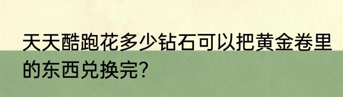 天天酷跑花多少钻石可以把黄金卷里的东西兑换完？