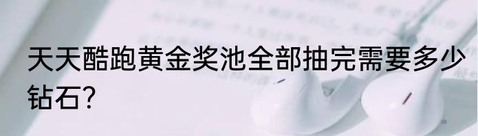 天天酷跑黄金奖池全部抽完需要多少钻石？