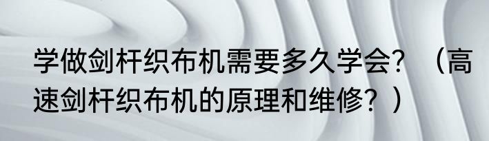 学做剑杆织布机需要多久学会？（高速剑杆织布机的原理和维修？）