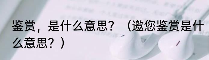 鉴赏，是什么意思？（邀您鉴赏是什么意思？）