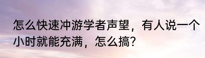 怎么快速冲游学者声望，有人说一个小时就能充满，怎么搞？