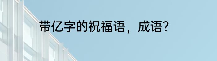 带亿字的祝福语，成语？