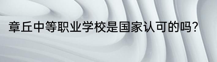章丘中等职业学校是国家认可的吗？
