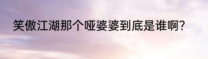 笑傲江湖那个哑婆婆到底是谁啊？