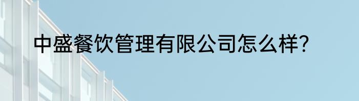 中盛餐饮管理有限公司怎么样？