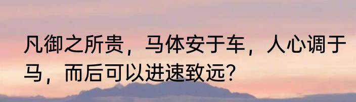 凡御之所贵，马体安于车，人心调于马，而后可以进速致远？