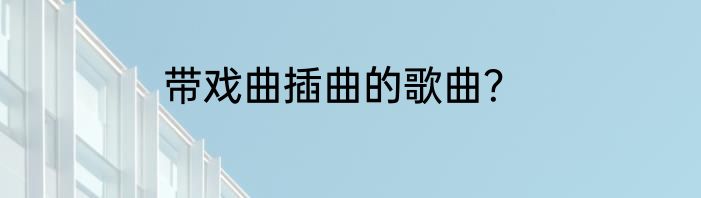 带戏曲插曲的歌曲？