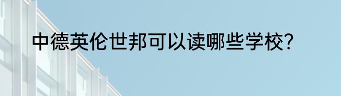 中德英伦世邦可以读哪些学校？