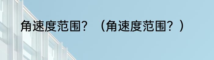 角速度范围？（角速度范围？）