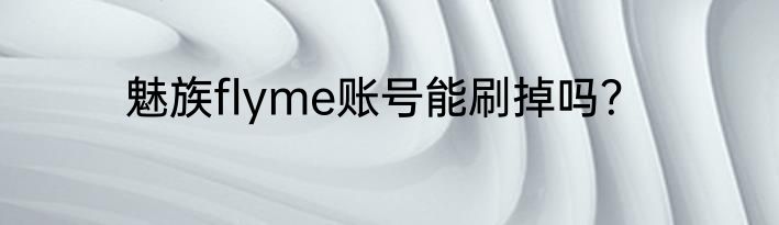 魅族flyme账号能刷掉吗？