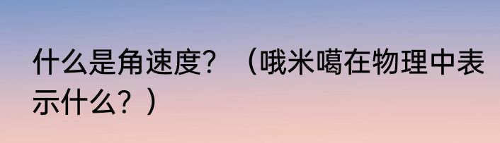 什么是角速度？（哦米噶在物理中表示什么？）