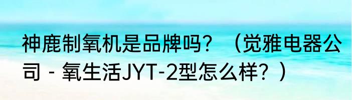 神鹿制氧机是品牌吗？（觉雅电器公司－氧生活JYT-2型怎么样？）