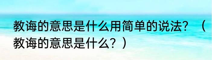 教诲的意思是什么用简单的说法？（教诲的意思是什么？）