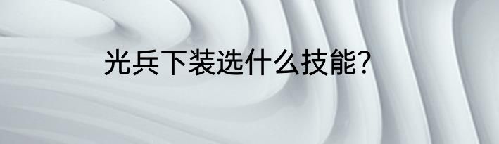 光兵下装选什么技能？