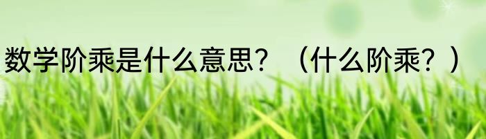 数学阶乘是什么意思？（什么阶乘？）