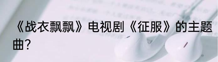 《战衣飘飘》电视剧《征服》的主题曲？