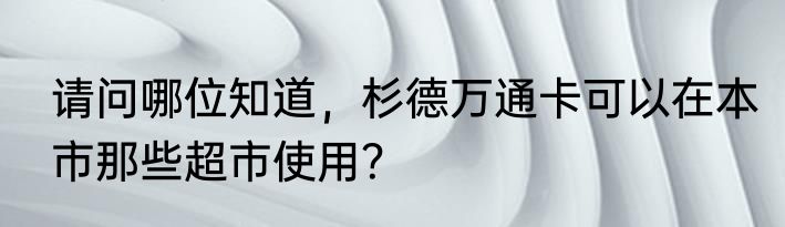 请问哪位知道，杉德万通卡可以在本市那些超市使用？