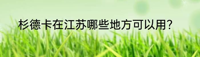 杉德卡在江苏哪些地方可以用？