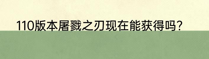 110版本屠戮之刃现在能获得吗？