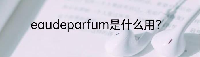 eaudeparfum是什么用？