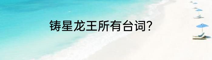 铸星龙王所有台词？