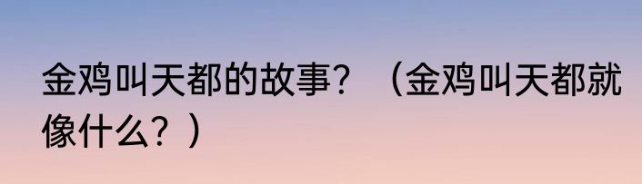 金鸡叫天都的故事？（金鸡叫天都就像什么？）