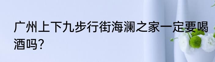 广州上下九步行街海澜之家一定要喝酒吗？