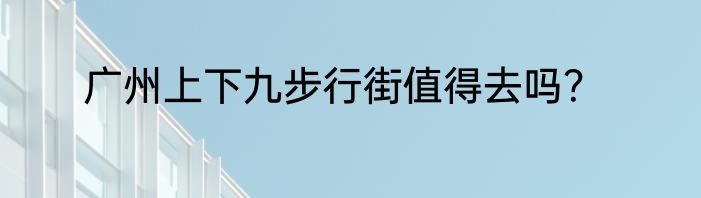 广州上下九步行街值得去吗？