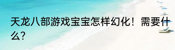天龙八部游戏宝宝怎样幻化！需要什么？