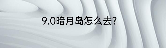 9.0暗月岛怎么去？