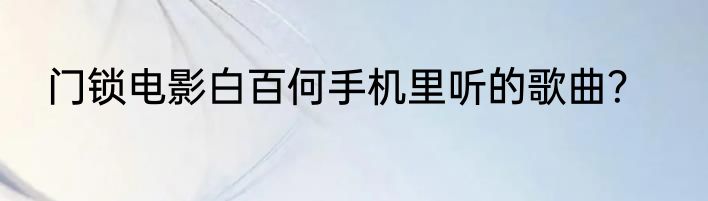门锁电影白百何手机里听的歌曲？